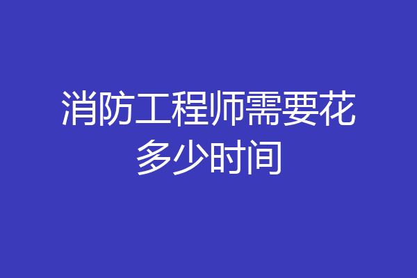 消防工程师需要花多少时间