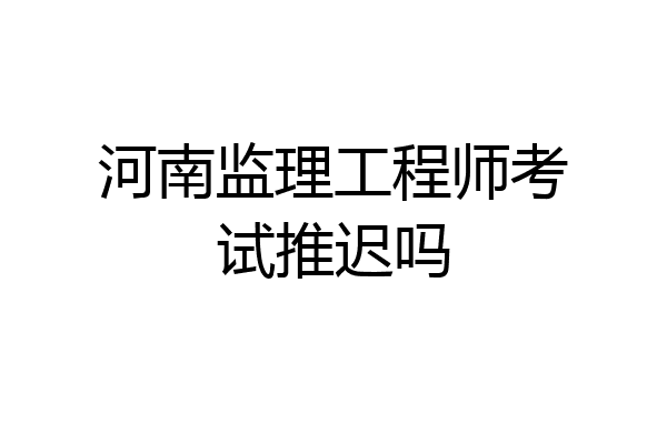 河南监理工程师考试推迟吗