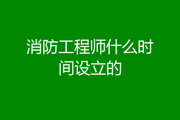 消防工程师什么时间设立的