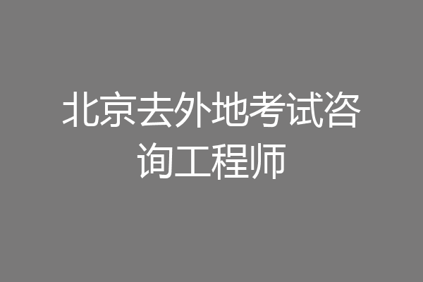 北京去外地考试咨询工程师