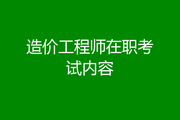 造价工程师在职考试内容
