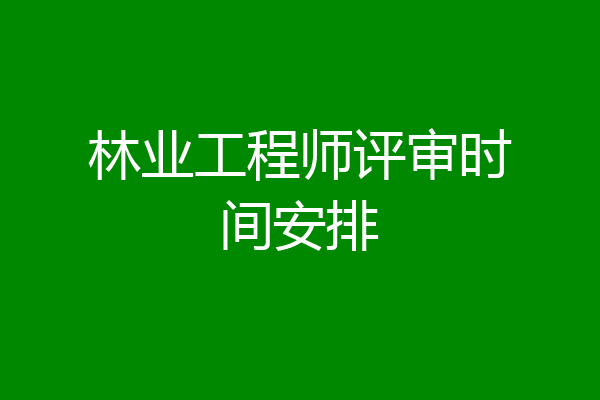 林业工程师评审时间安排