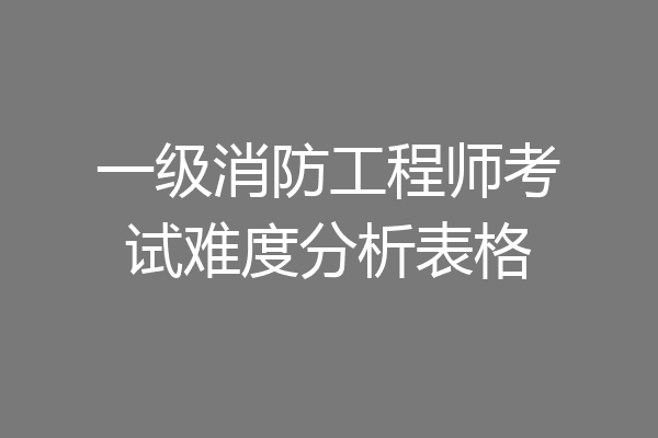 一级消防工程师考试难度分析表格