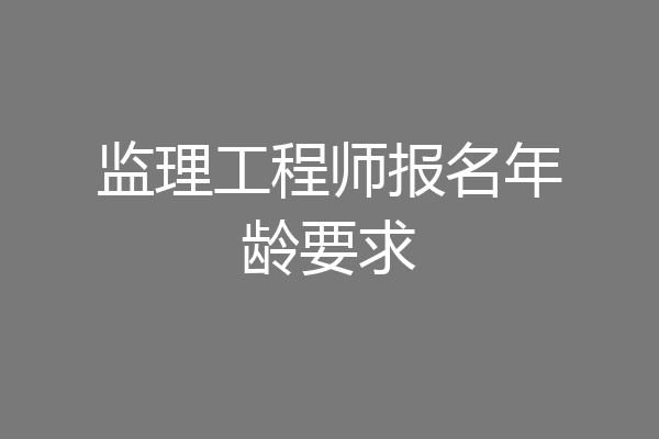监理工程师报名年龄要求