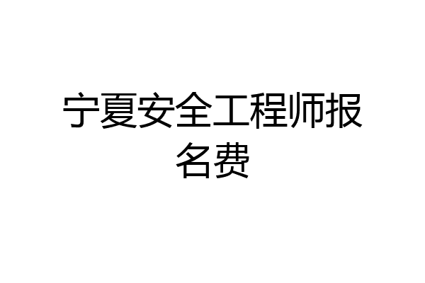 宁夏安全工程师报名费