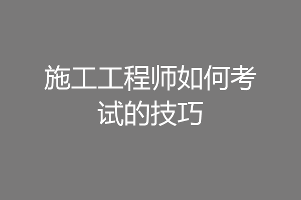 施工工程师如何考试的技巧