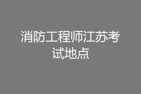 消防工程师江苏考试地点