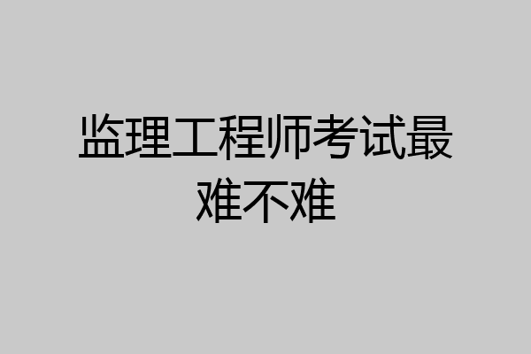 监理工程师考试最难不难