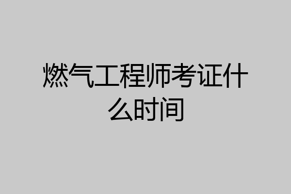 燃气工程师考证什么时间