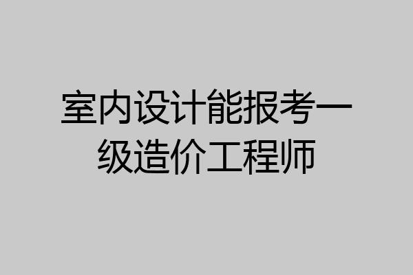 室内设计能报考一级造价工程师