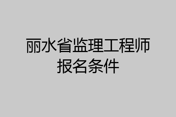 丽水省监理工程师报名条件