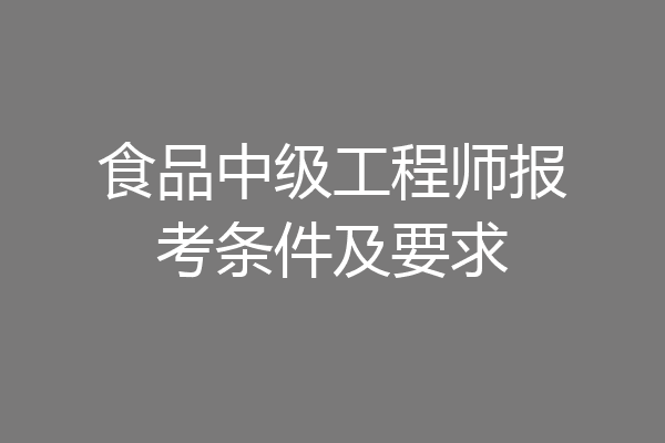 食品中级工程师报考条件及要求