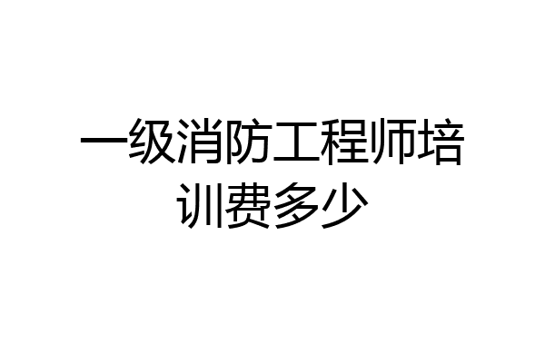一级消防工程师培训费多少