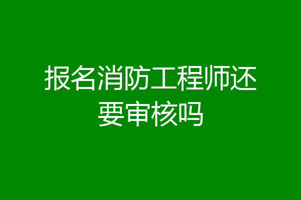 报名消防工程师还要审核吗