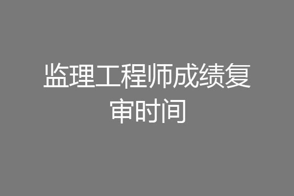 监理工程师成绩复审时间