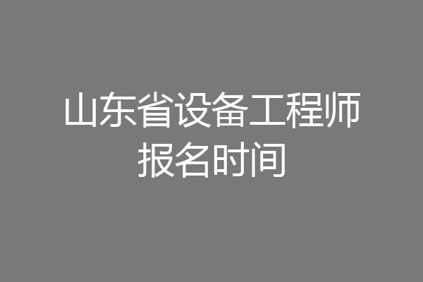 山东省设备工程师报名时间