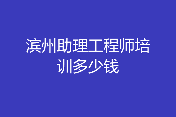 滨州助理工程师培训多少钱