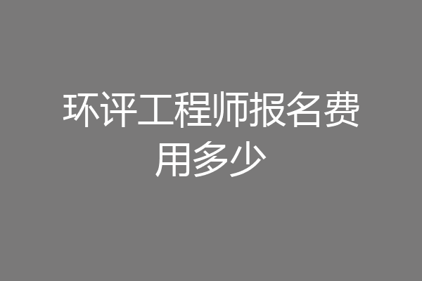 环评工程师报名费用多少
