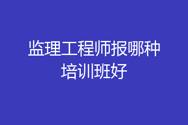 监理工程师报哪种培训班好