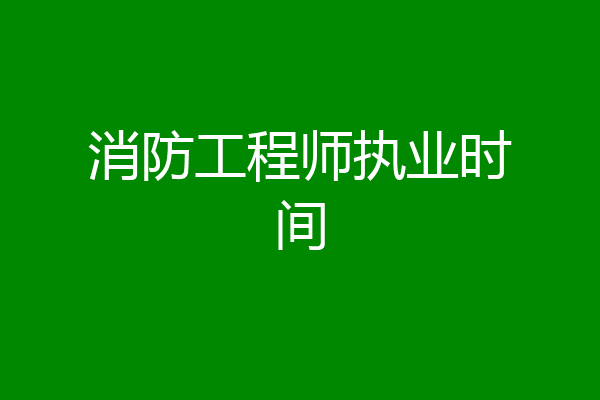 消防工程师执业时间