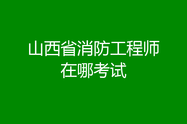 山西省消防工程师在哪考试