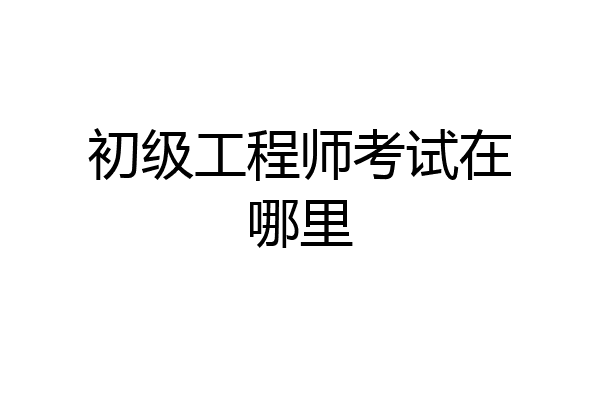 初级工程师考试在哪里