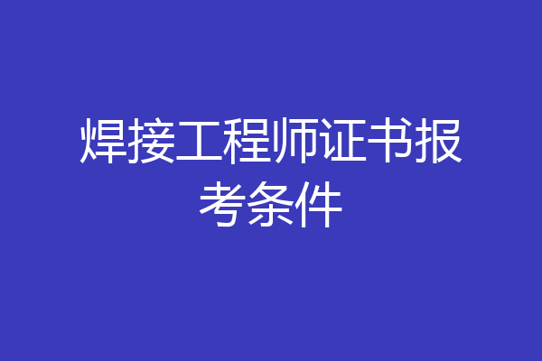 焊接工程师证书报考条件