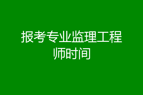 报考专业监理工程师时间