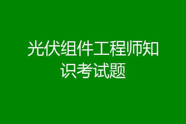 光伏组件工程师知识考试题