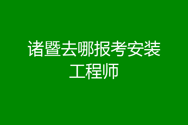 诸暨去哪报考安装工程师