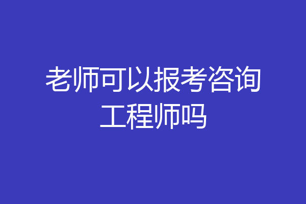 老师可以报考咨询工程师吗