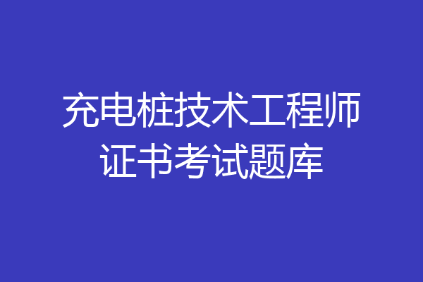 充电桩技术工程师证书考试题库