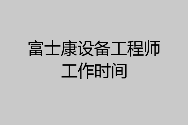 富士康设备工程师工作时间