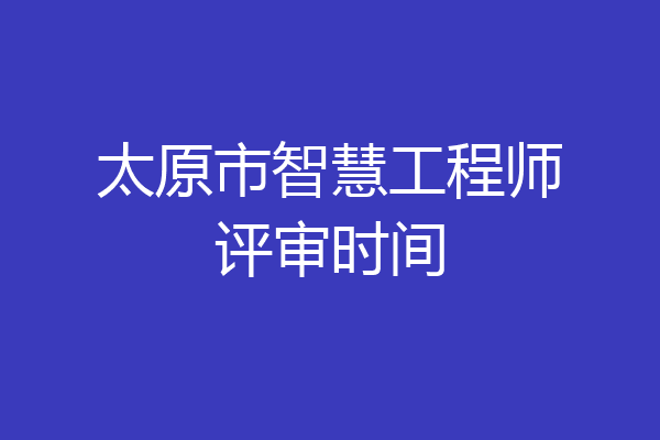 太原市智慧工程师评审时间