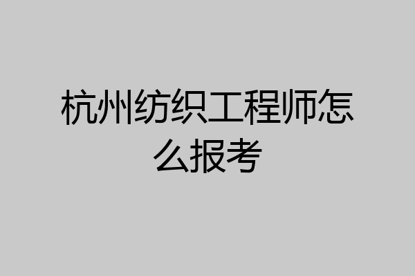杭州纺织工程师怎么报考
