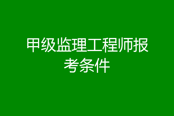 甲级监理工程师报考条件