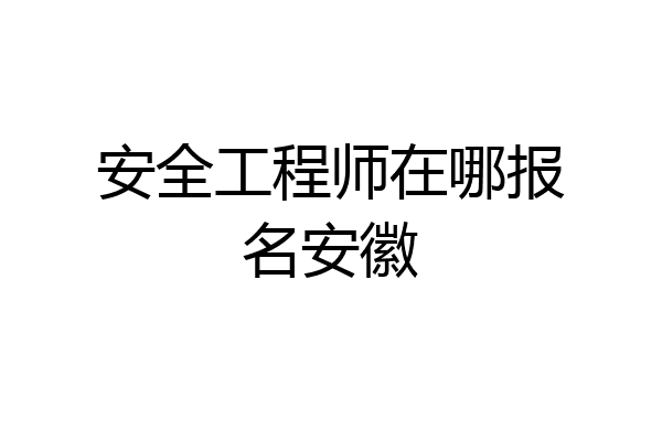 安全工程师在哪报名安徽