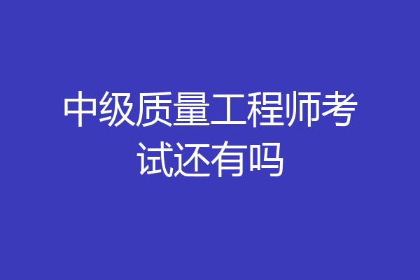 中级质量工程师考试还有吗