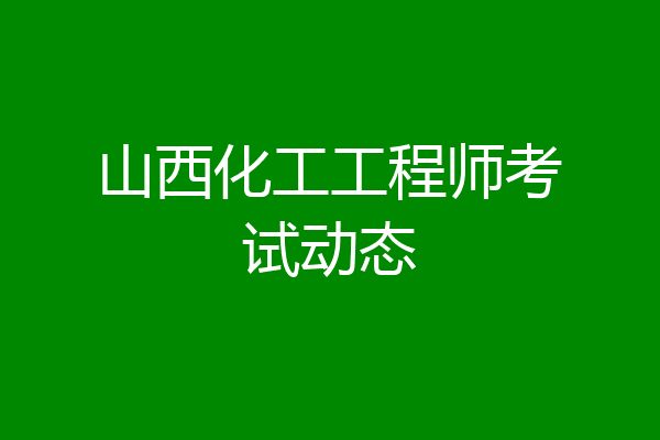 山西化工工程师考试动态