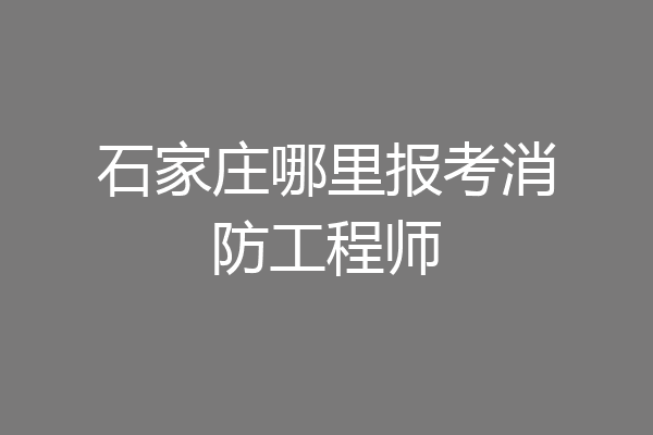 石家庄哪里报考消防工程师