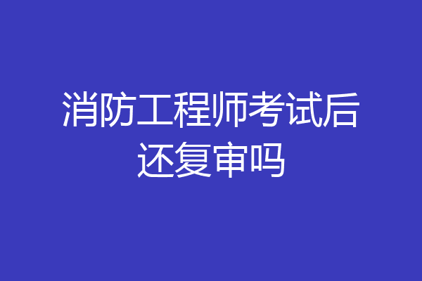 消防工程师考试后还复审吗
