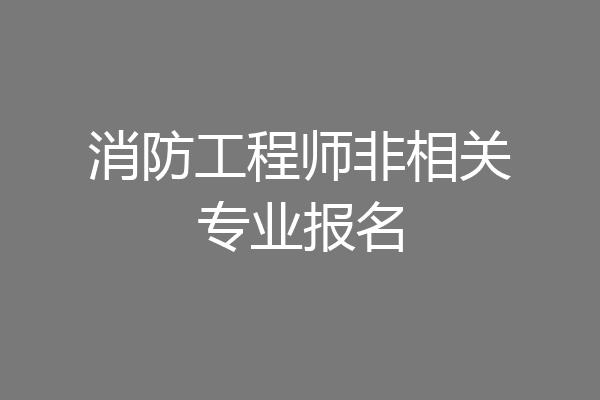 消防工程师非相关专业报名