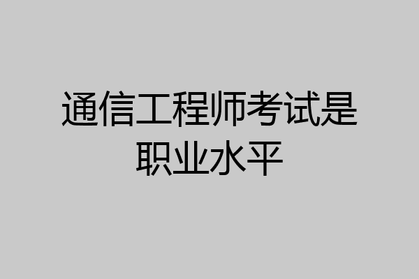 通信工程师考试是职业水平