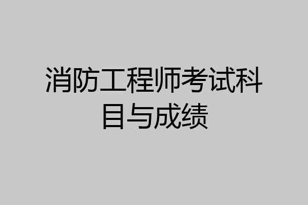消防工程师考试科目与成绩