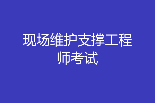 现场维护支撑工程师考试