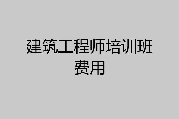 建筑工程师培训班费用