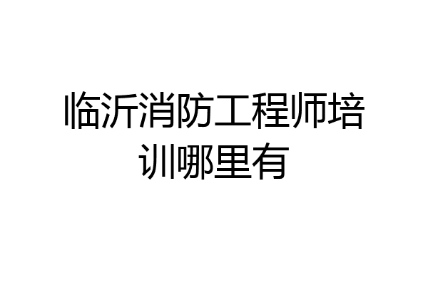 临沂消防工程师培训哪里有