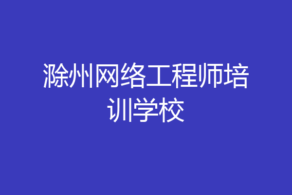 滁州网络工程师培训学校