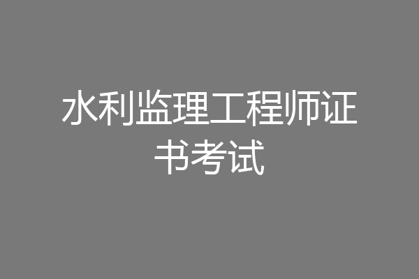 水利监理工程师证书考试