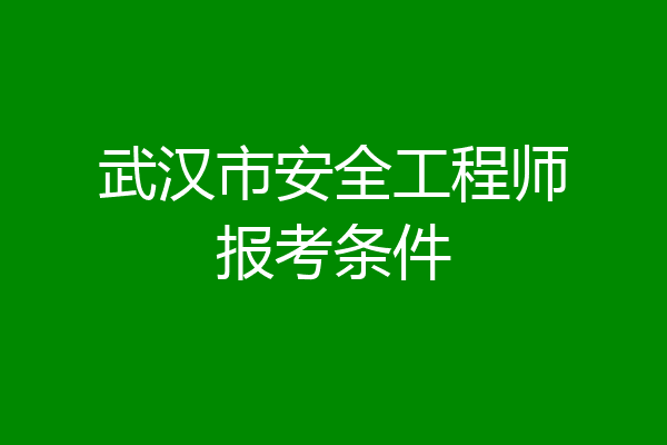 武汉市安全工程师报考条件